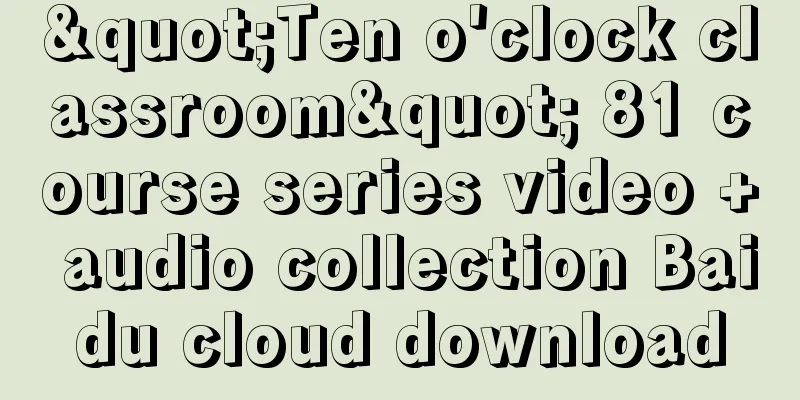 "Ten o'clock classroom" 81 course series video + audio collection Baidu cloud download