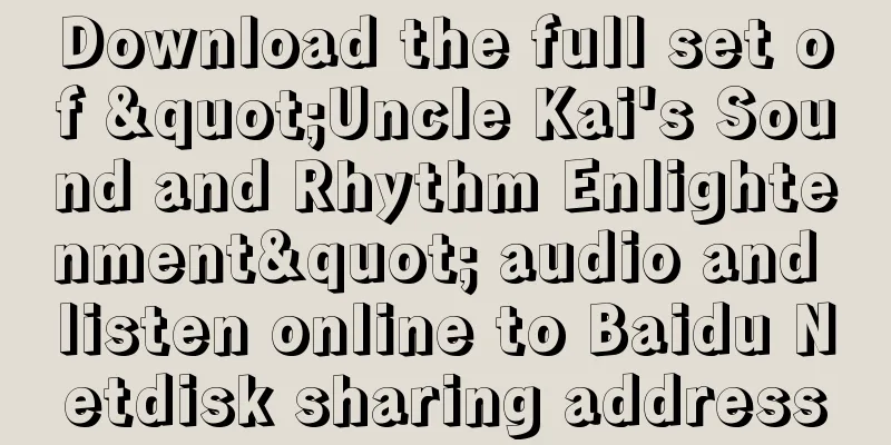 Download the full set of "Uncle Kai's Sound and Rhythm Enlightenment" audio and listen online to Baidu Netdisk sharing address