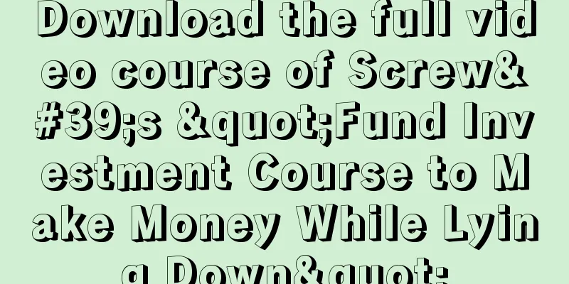 Download the full video course of Screw's "Fund Investment Course to Make Money While Lying Down"