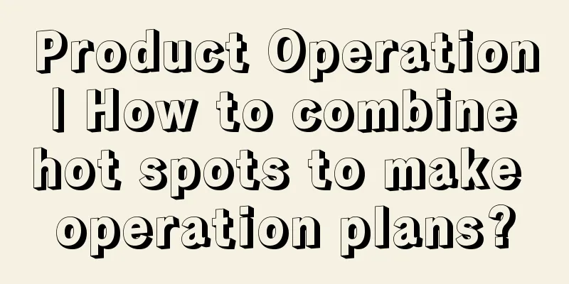 Product Operation | How to combine hot spots to make operation plans?