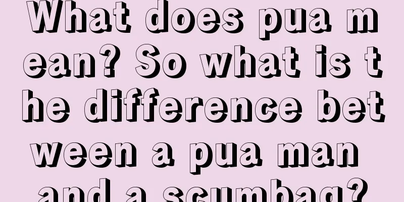 What does pua mean? So what is the difference between a pua man and a scumbag?