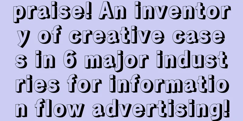 praise! An inventory of creative cases in 6 major industries for information flow advertising!