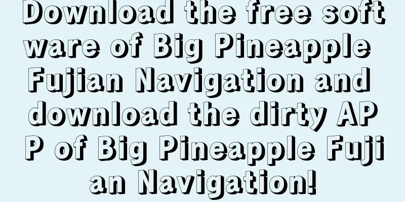 Download the free software of Big Pineapple Fujian Navigation and download the dirty APP of Big Pineapple Fujian Navigation!