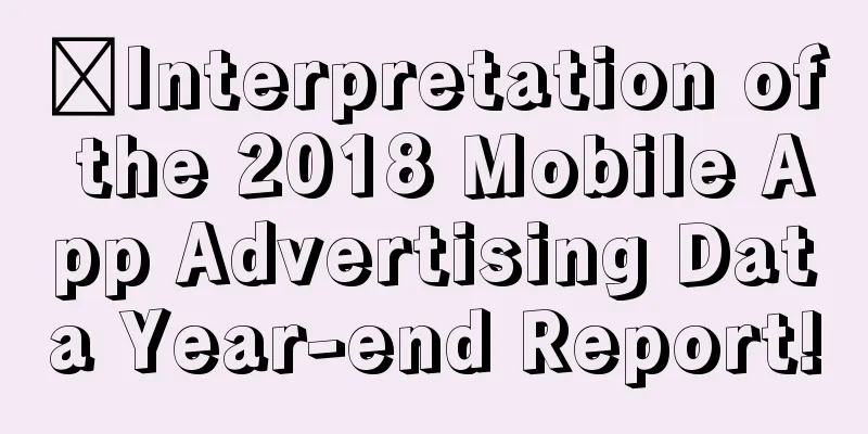 ​Interpretation of the 2018 Mobile App Advertising Data Year-end Report!