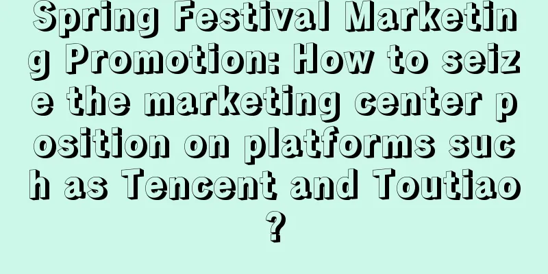 Spring Festival Marketing Promotion: How to seize the marketing center position on platforms such as Tencent and Toutiao?