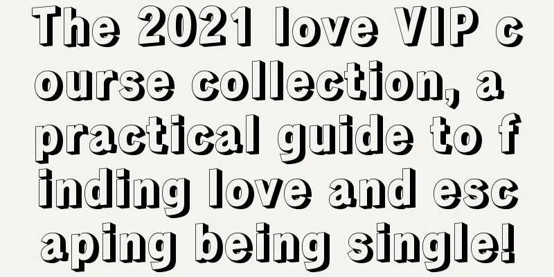 The 2021 love VIP course collection, a practical guide to finding love and escaping being single!