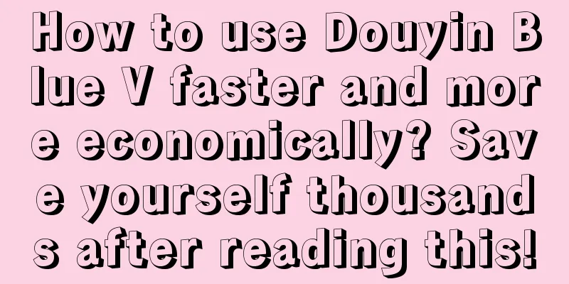 How to use Douyin Blue V faster and more economically? Save yourself thousands after reading this!