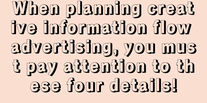 When planning creative information flow advertising, you must pay attention to these four details!