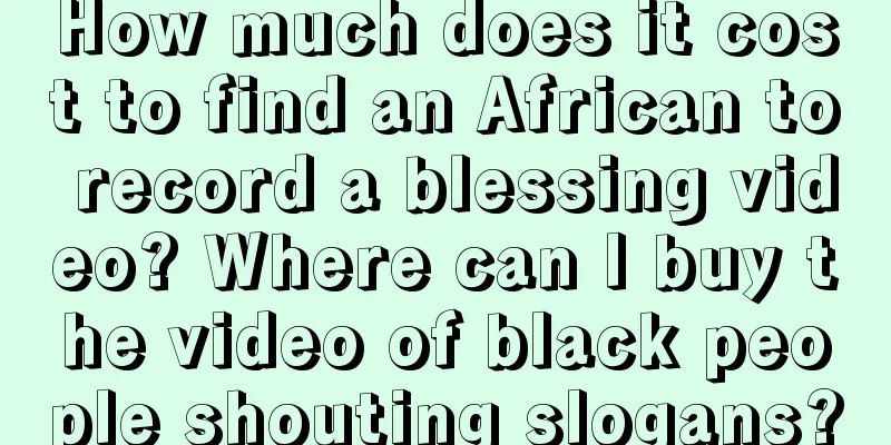 How much does it cost to find an African to record a blessing video? Where can I buy the video of black people shouting slogans?