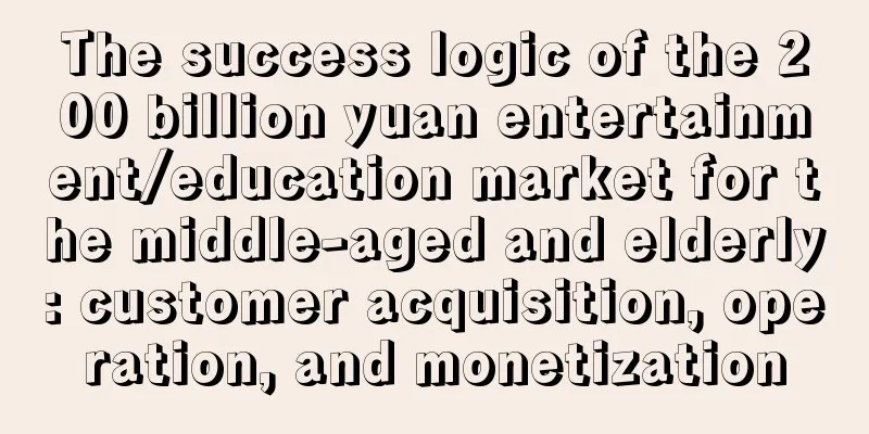 The success logic of the 200 billion yuan entertainment/education market for the middle-aged and elderly: customer acquisition, operation, and monetization