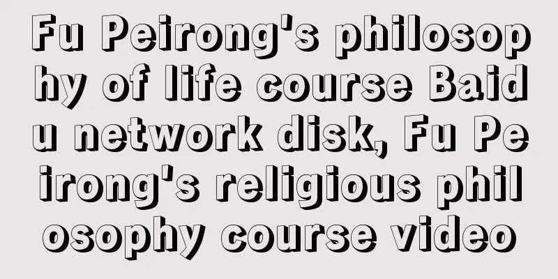 Fu Peirong's philosophy of life course Baidu network disk, Fu Peirong's religious philosophy course video