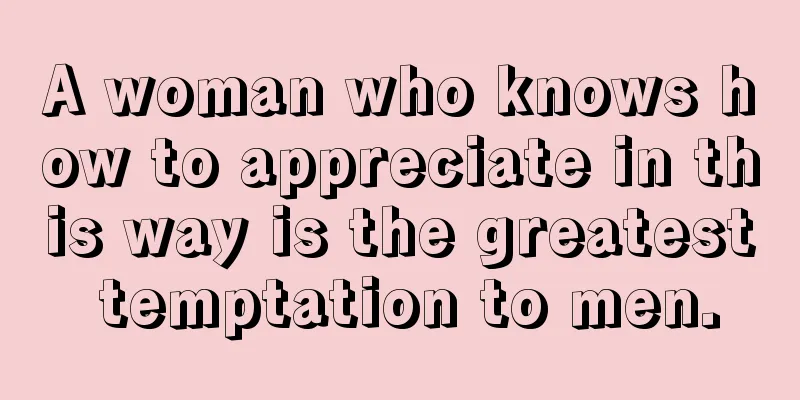 A woman who knows how to appreciate in this way is the greatest temptation to men.