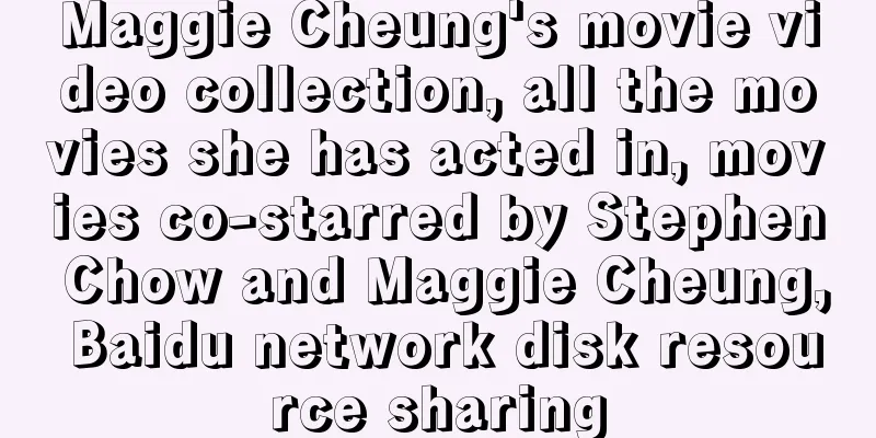 Maggie Cheung's movie video collection, all the movies she has acted in, movies co-starred by Stephen Chow and Maggie Cheung, Baidu network disk resource sharing