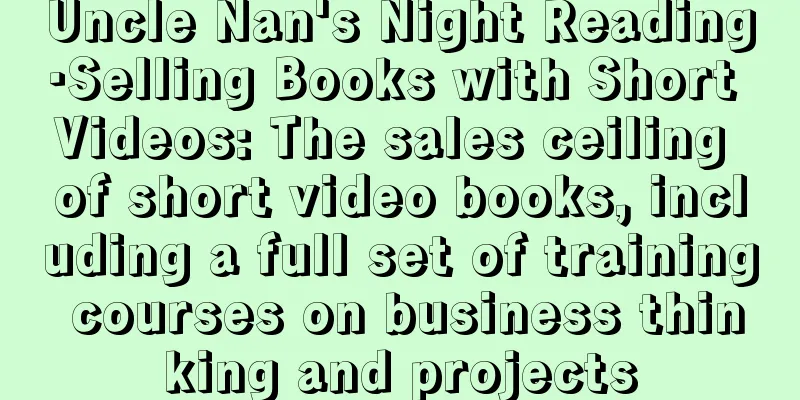 Uncle Nan's Night Reading·Selling Books with Short Videos: The sales ceiling of short video books, including a full set of training courses on business thinking and projects