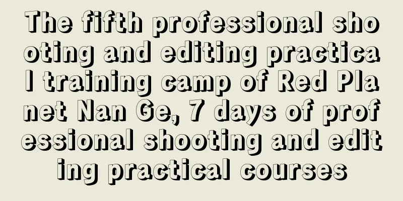 The fifth professional shooting and editing practical training camp of Red Planet Nan Ge, 7 days of professional shooting and editing practical courses