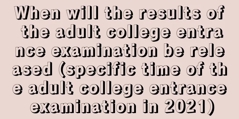 When will the results of the adult college entrance examination be released (specific time of the adult college entrance examination in 2021)