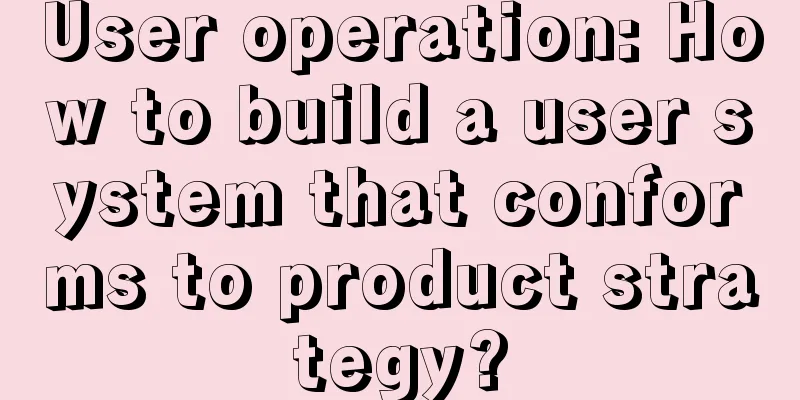 User operation: How to build a user system that conforms to product strategy?