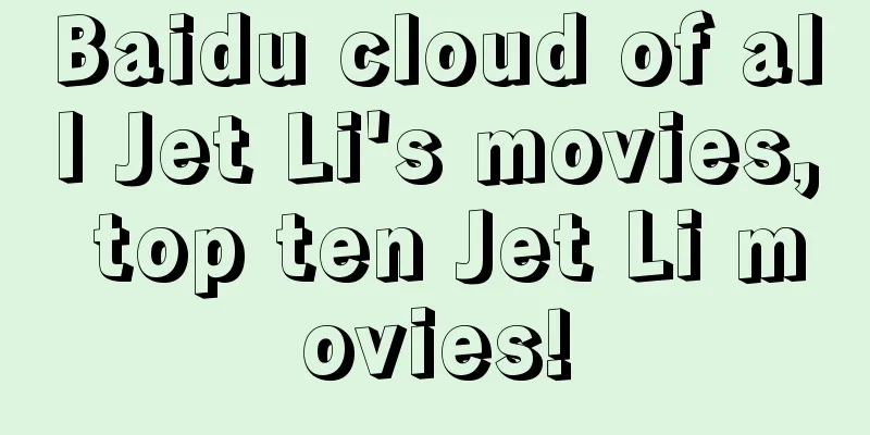 Baidu cloud of all Jet Li's movies, top ten Jet Li movies!