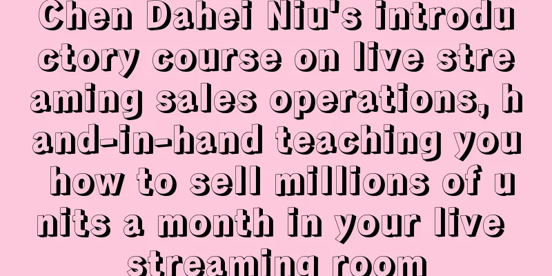 Chen Dahei Niu's introductory course on live streaming sales operations, hand-in-hand teaching you how to sell millions of units a month in your live streaming room