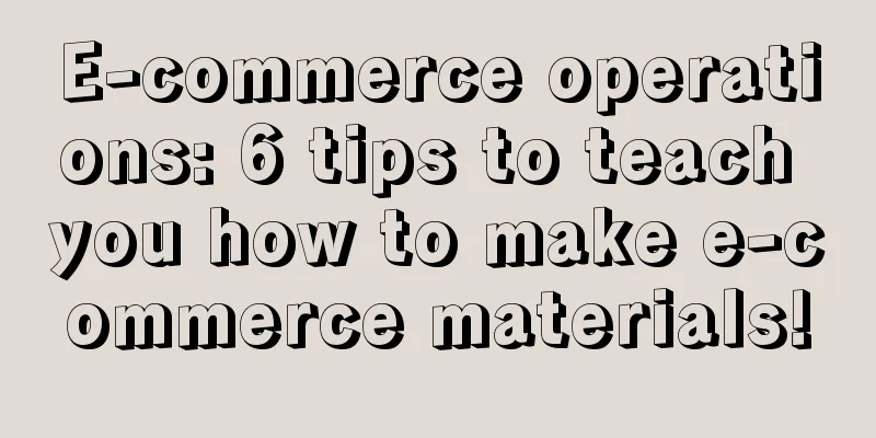 E-commerce operations: 6 tips to teach you how to make e-commerce materials!