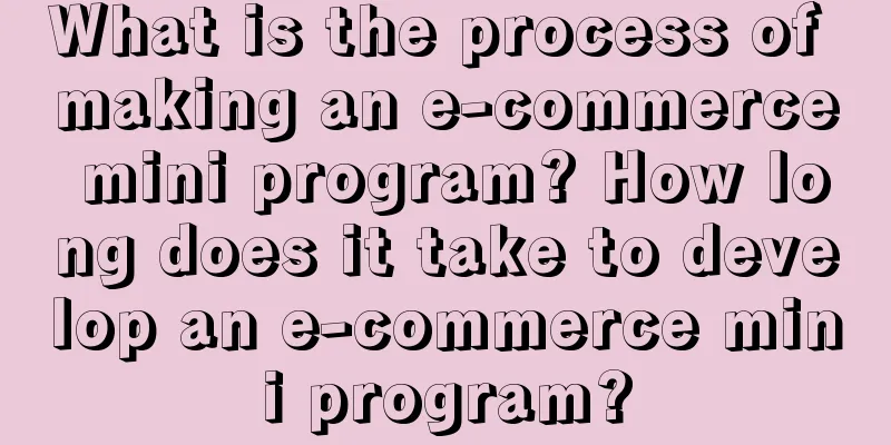 What is the process of making an e-commerce mini program? How long does it take to develop an e-commerce mini program?