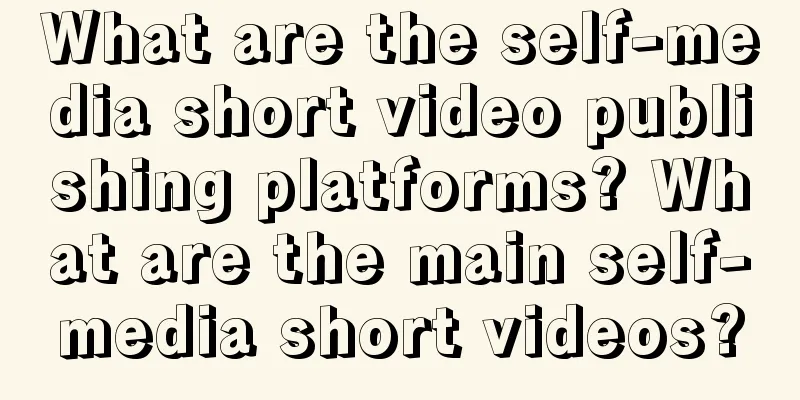 What are the self-media short video publishing platforms? What are the main self-media short videos?