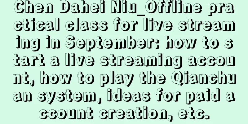 Chen Dahei Niu_Offline practical class for live streaming in September: how to start a live streaming account, how to play the Qianchuan system, ideas for paid account creation, etc.