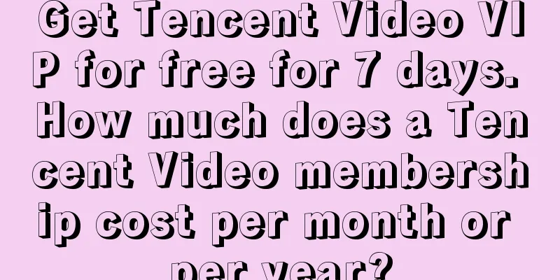 Get Tencent Video VIP for free for 7 days. How much does a Tencent Video membership cost per month or per year?