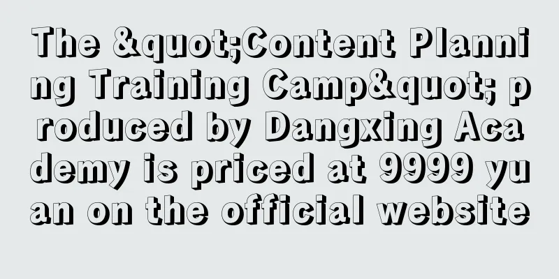 The "Content Planning Training Camp" produced by Dangxing Academy is priced at 9999 yuan on the official website