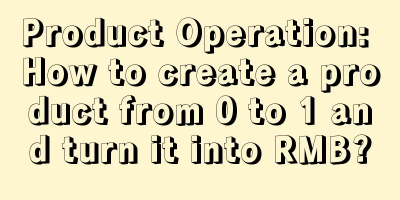 Product Operation: How to create a product from 0 to 1 and turn it into RMB?