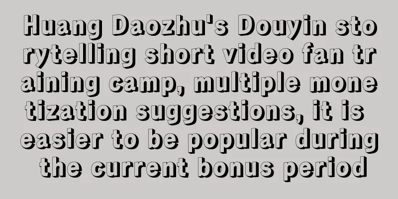 Huang Daozhu's Douyin storytelling short video fan training camp, multiple monetization suggestions, it is easier to be popular during the current bonus period