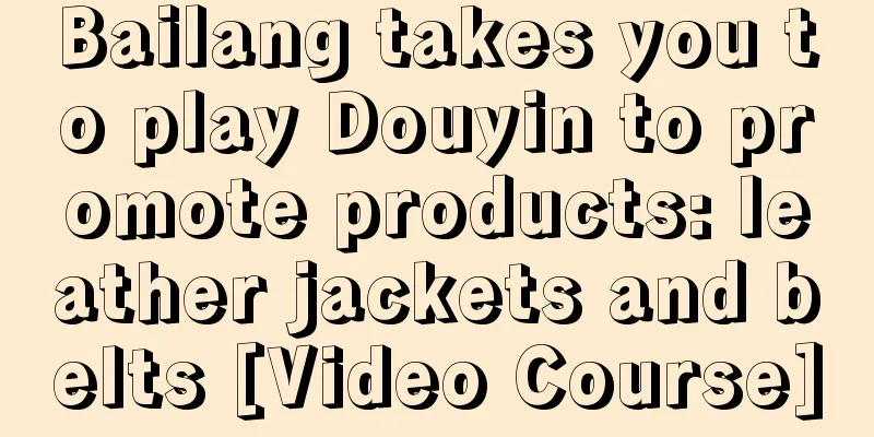 Bailang takes you to play Douyin to promote products: leather jackets and belts [Video Course]