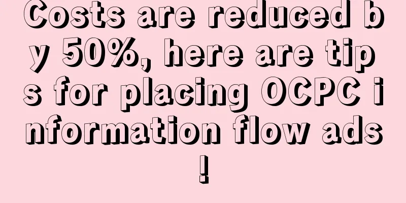 Costs are reduced by 50%, here are tips for placing OCPC information flow ads!