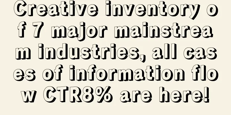 Creative inventory of 7 major mainstream industries, all cases of information flow CTR8% are here!