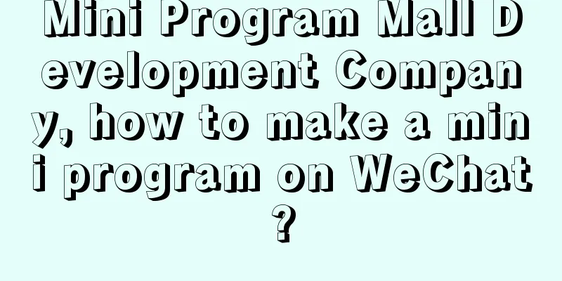 Mini Program Mall Development Company, how to make a mini program on WeChat?