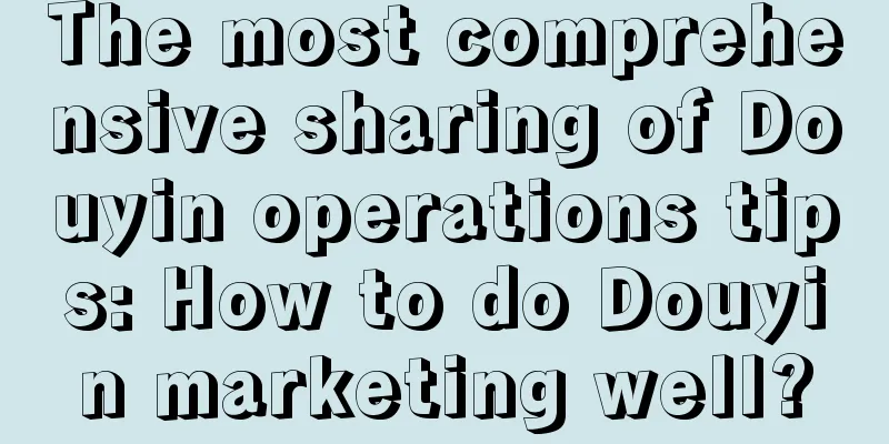 The most comprehensive sharing of Douyin operations tips: How to do Douyin marketing well?