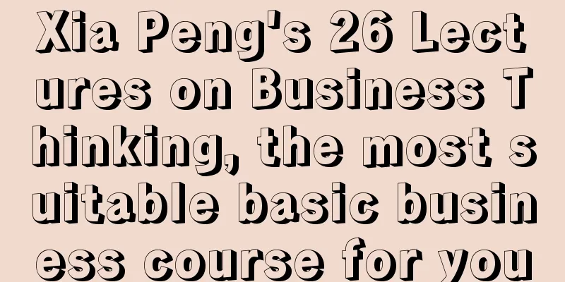 Xia Peng's 26 Lectures on Business Thinking, the most suitable basic business course for you