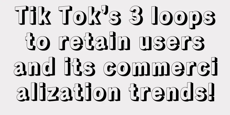 Tik Tok’s 3 loops to retain users and its commercialization trends!