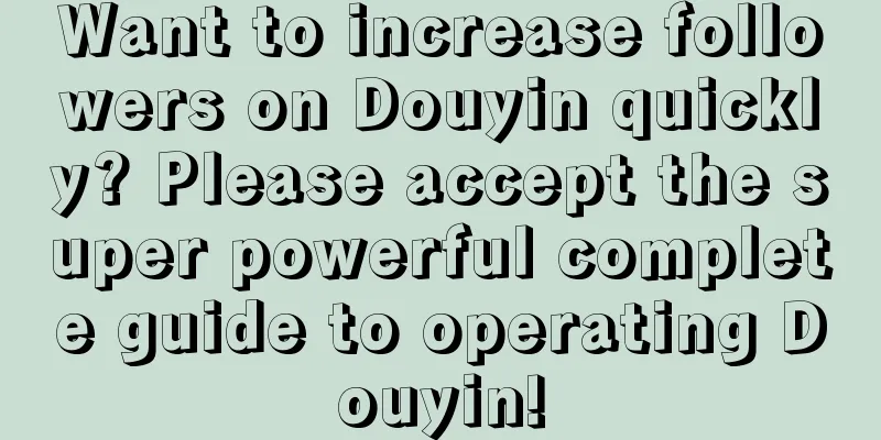 Want to increase followers on Douyin quickly? Please accept the super powerful complete guide to operating Douyin!