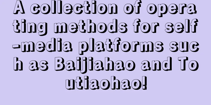 A collection of operating methods for self-media platforms such as Baijiahao and Toutiaohao!