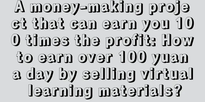 A money-making project that can earn you 100 times the profit: How to earn over 100 yuan a day by selling virtual learning materials?