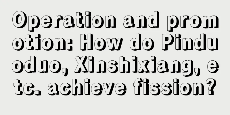 Operation and promotion: How do Pinduoduo, Xinshixiang, etc. achieve fission?