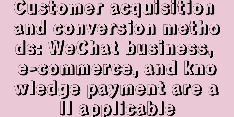 Customer acquisition and conversion methods: WeChat business, e-commerce, and knowledge payment are all applicable