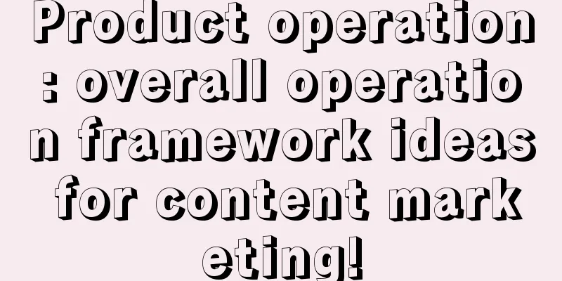 Product operation: overall operation framework ideas for content marketing!