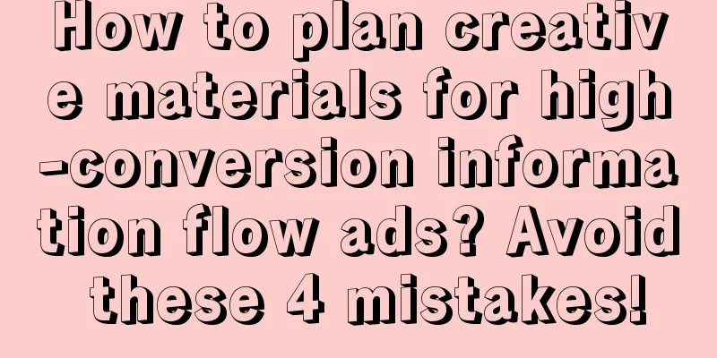 How to plan creative materials for high-conversion information flow ads? Avoid these 4 mistakes!