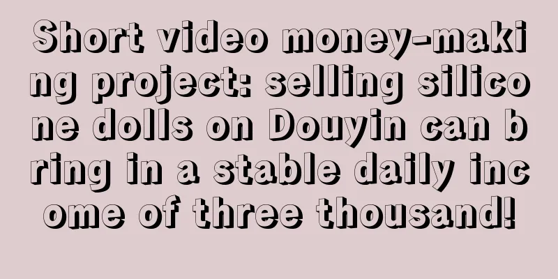 Short video money-making project: selling silicone dolls on Douyin can bring in a stable daily income of three thousand!