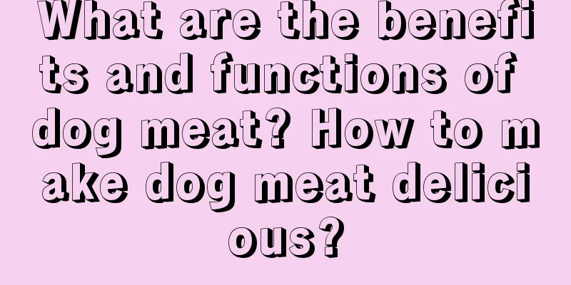 What are the benefits and functions of dog meat? How to make dog meat delicious?