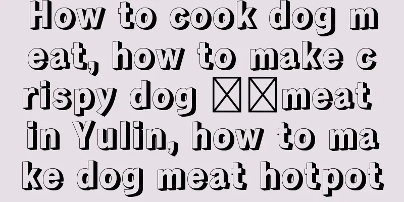 How to cook dog meat, how to make crispy dog ​​meat in Yulin, how to make dog meat hotpot