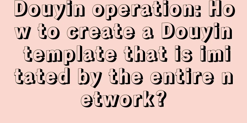 Douyin operation: How to create a Douyin template that is imitated by the entire network?