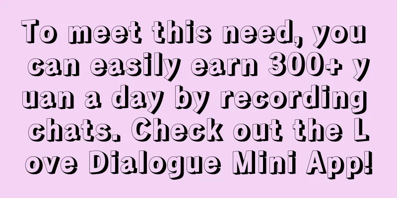 To meet this need, you can easily earn 300+ yuan a day by recording chats. Check out the Love Dialogue Mini App!